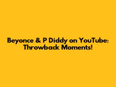 Beyonce & P Diddy on YouTube: Throwback Moments!