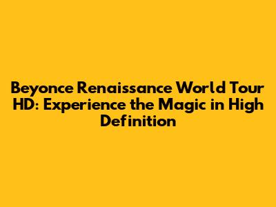 Beyonce Renaissance World Tour HD: Experience the Magic in High Definition