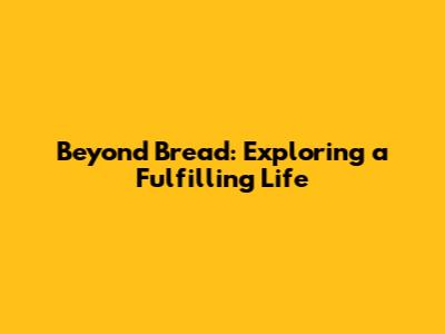 Beyond Bread: Exploring a Fulfilling Life