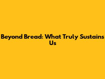 Beyond Bread: What Truly Sustains Us