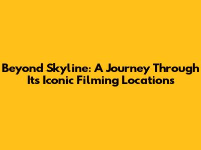 Beyond Skyline: A Journey Through Its Iconic Filming Locations