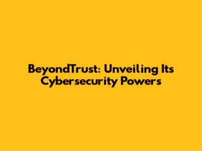 BeyondTrust: Unveiling Its Cybersecurity Powers