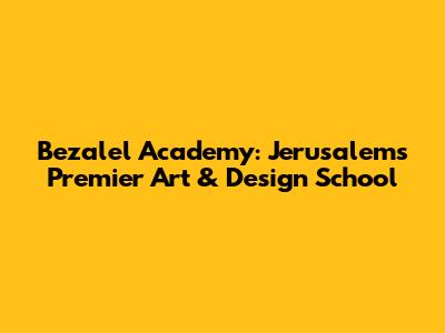 Bezalel Academy: Jerusalem's Premier Art & Design School