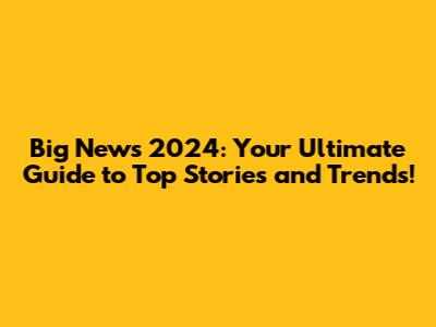 Big News 2024: Your Ultimate Guide to Top Stories and Trends!