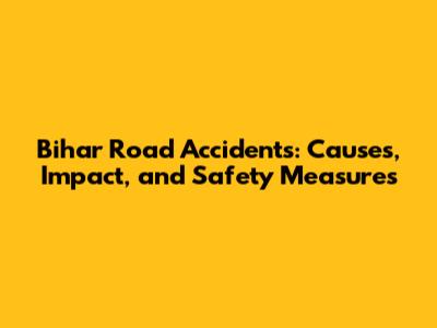 Bihar Road Accidents: Causes, Impact, and Safety Measures