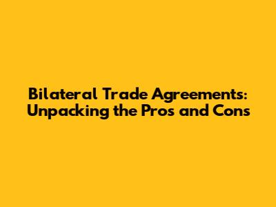 Bilateral Trade Agreements: Unpacking the Pros and Cons