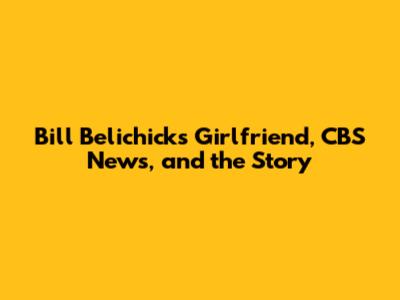 Bill Belichick's Girlfriend, CBS News, and the Story