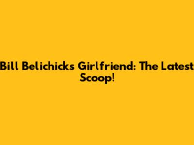 Bill Belichick's Girlfriend: The Latest Scoop!