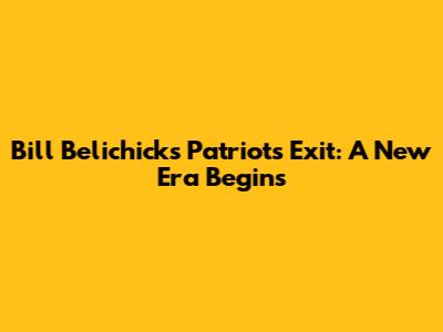 Bill Belichick's Patriots Exit: A New Era Begins