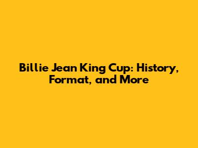 Billie Jean King Cup: History, Format, and More