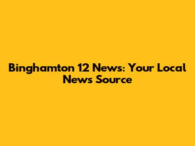 Binghamton 12 News: Your Local News Source