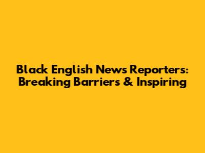 Black English News Reporters: Breaking Barriers & Inspiring