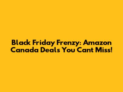Black Friday Frenzy: Amazon Canada Deals You Can't Miss!