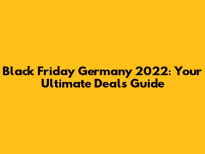 Black Friday Germany 2022: Your Ultimate Deals Guide