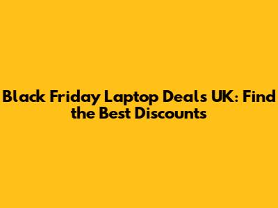 Black Friday Laptop Deals UK: Find the Best Discounts