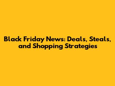 Black Friday News: Deals, Steals, and Shopping Strategies