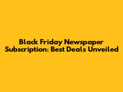 Black Friday Newspaper Subscription: Best Deals Unveiled