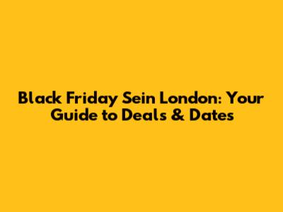 Black Friday Sein London: Your Guide to Deals & Dates