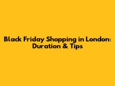 Black Friday Shopping in London: Duration & Tips
