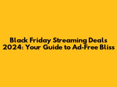 Black Friday Streaming Deals 2024: Your Guide to Ad-Free Bliss