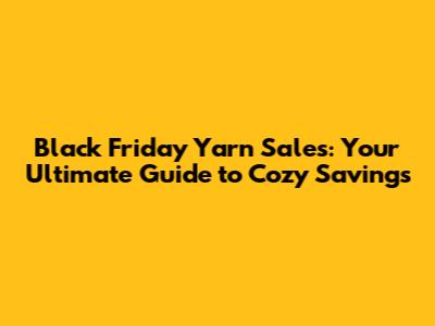 Black Friday Yarn Sales: Your Ultimate Guide to Cozy Savings