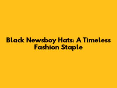 Black Newsboy Hats: A Timeless Fashion Staple