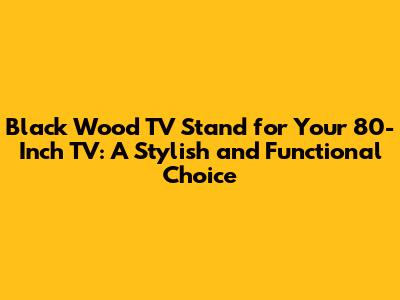 Black Wood TV Stand for Your 80-Inch TV: A Stylish and Functional Choice