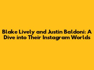 Blake Lively and Justin Baldoni: A Dive into Their Instagram Worlds