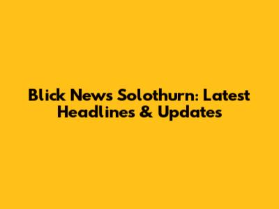 Blick News Solothurn: Latest Headlines & Updates