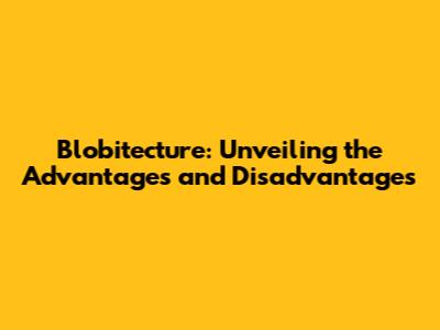 Blobitecture: Unveiling the Advantages and Disadvantages