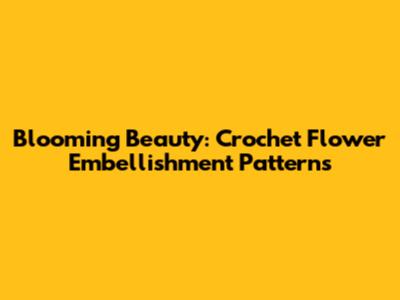 Blooming Beauty: Crochet Flower Embellishment Patterns