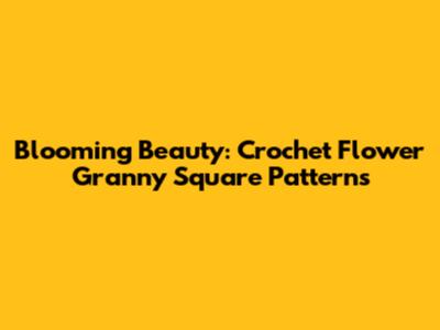 Blooming Beauty: Crochet Flower Granny Square Patterns