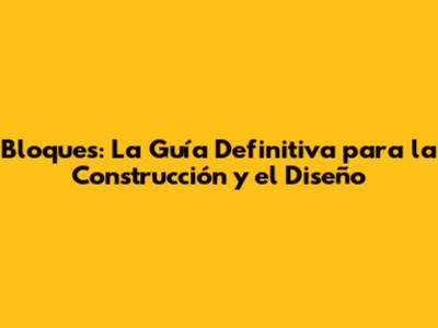 Bloques: La Guía Definitiva para la Construcción y el Diseño