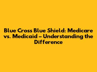 Blue Cross Blue Shield: Medicare vs. Medicaid – Understanding the Difference