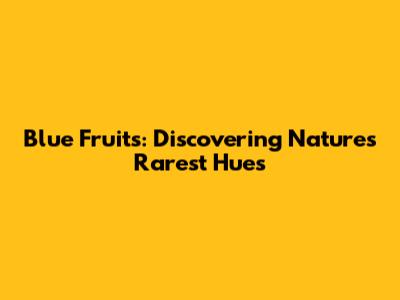 Blue Fruits: Discovering Nature's Rarest Hues