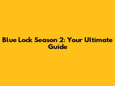 Blue Lock Season 2: Your Ultimate Guide