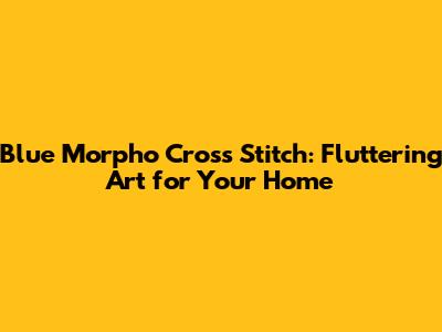 Blue Morpho Cross Stitch: Fluttering Art for Your Home