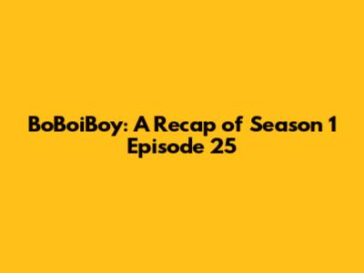 BoBoiBoy: A Recap of Season 1 Episode 25