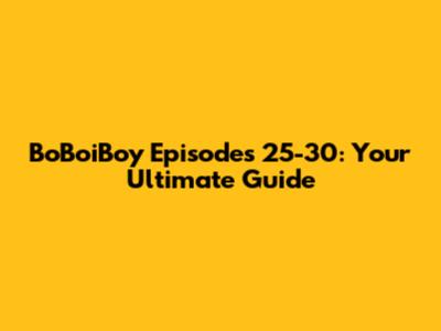 BoBoiBoy Episodes 25-30: Your Ultimate Guide