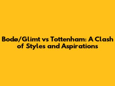 Bodø/Glimt vs Tottenham: A Clash of Styles and Aspirations