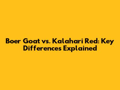 Boer Goat vs. Kalahari Red: Key Differences Explained