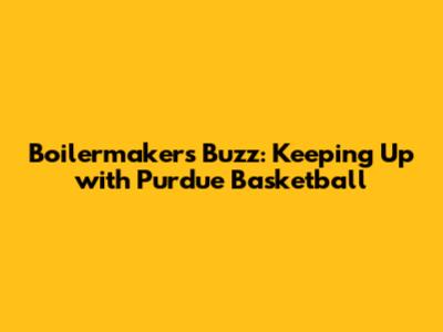 Boilermakers Buzz: Keeping Up with Purdue Basketball