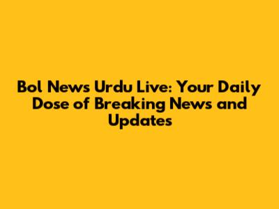 Bol News Urdu Live: Your Daily Dose of Breaking News and Updates