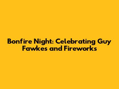 Bonfire Night: Celebrating Guy Fawkes and Fireworks