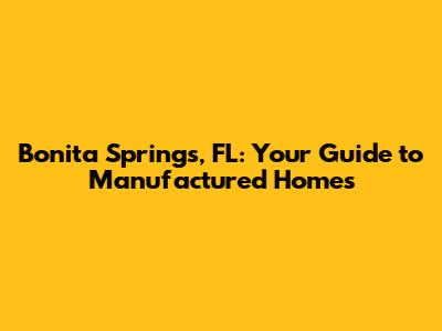 Bonita Springs, FL: Your Guide to Manufactured Homes