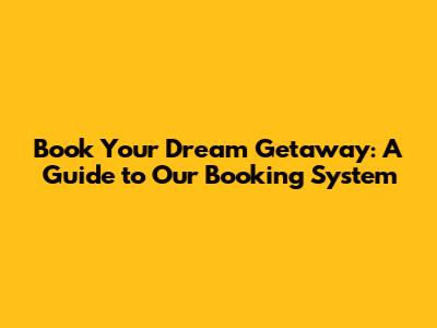 Book Your Dream Getaway: A Guide to Our Booking System