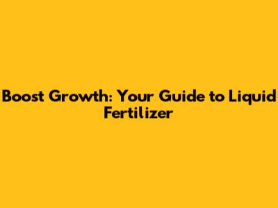 Boost Growth: Your Guide to Liquid Fertilizer