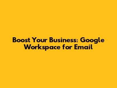 Boost Your Business: Google Workspace for Email