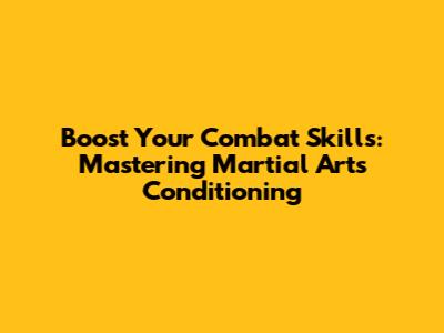 Boost Your Combat Skills: Mastering Martial Arts Conditioning