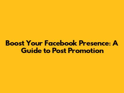Boost Your Facebook Presence: A Guide to Post Promotion